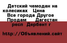 Детский чемодан на колесиках › Цена ­ 2 500 - Все города Другое » Продам   . Дагестан респ.,Дербент г.